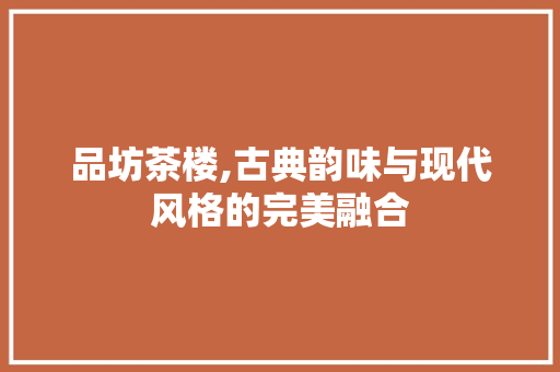 品坊茶楼,古典韵味与现代风格的完美融合 品坊茶楼,古典韵味与现代风格的完美融合 买房须知