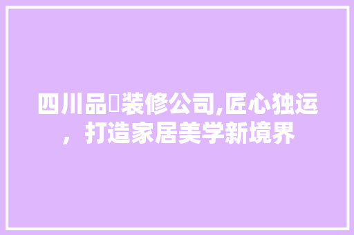 四川品喆装修公司,匠心独运，打造家居美学新境界 四川品喆装修公司,匠心独运，打造家居美学新境界 家居装饰