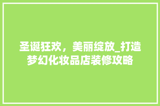 圣诞狂欢，美丽绽放_打造梦幻化妆品店装修攻略 圣诞狂欢，美丽绽放_打造梦幻化妆品店装修攻略 家居设计