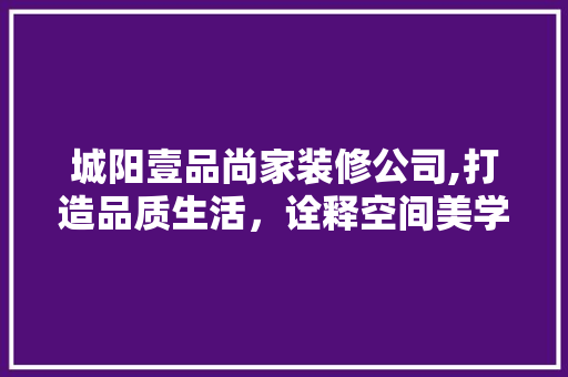 城阳壹品尚家装修公司,打造品质生活，诠释空间美学 城阳壹品尚家装修公司,打造品质生活，诠释空间美学 二手房