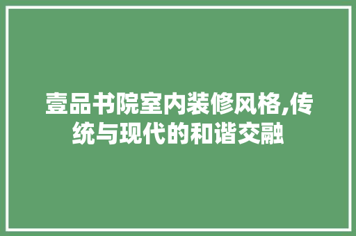 壹品书院室内装修风格,传统与现代的和谐交融 壹品书院室内装修风格,传统与现代的和谐交融 装修知识
