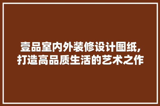 壹品室内外装修设计图纸,打造高品质生活的艺术之作 壹品室内外装修设计图纸,打造高品质生活的艺术之作 家居装饰