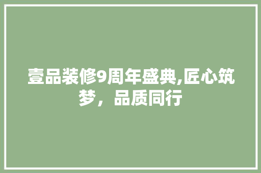 壹品装修9周年盛典,匠心筑梦，品质同行 壹品装修9周年盛典,匠心筑梦，品质同行 家居设计