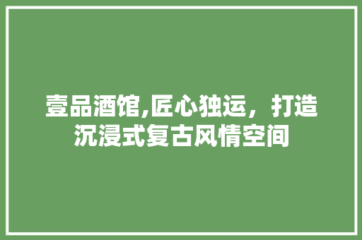 壹品酒馆,匠心独运，打造沉浸式复古风情空间 壹品酒馆,匠心独运，打造沉浸式复古风情空间 家居设计
