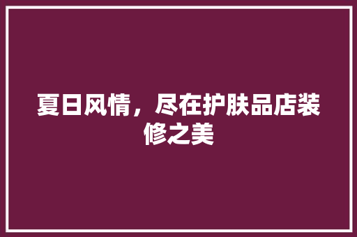 夏日风情，尽在护肤品店装修之美 夏日风情，尽在护肤品店装修之美 二手房