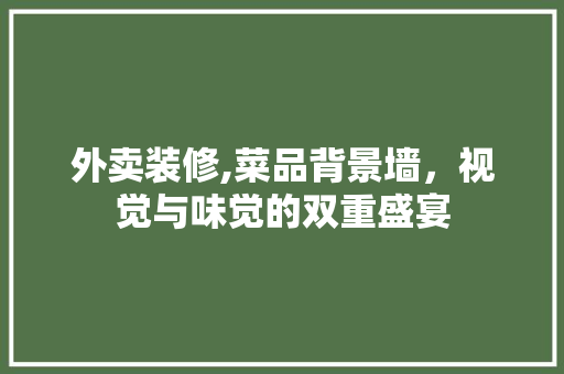 外卖装修,菜品背景墙，视觉与味觉的双重盛宴 外卖装修,菜品背景墙，视觉与味觉的双重盛宴 买房须知