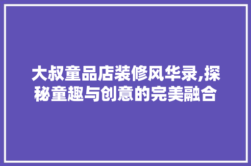 大叔童品店装修风华录,探秘童趣与创意的完美融合 大叔童品店装修风华录,探秘童趣与创意的完美融合 买房须知