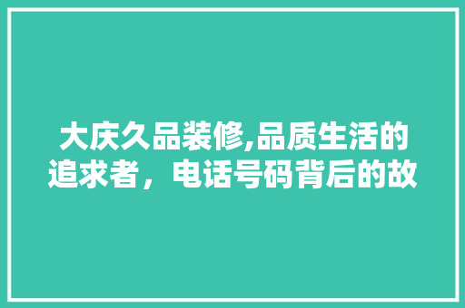 大庆久品装修,品质生活的追求者，电话号码背后的故事 大庆久品装修,品质生活的追求者，电话号码背后的故事 装修知识