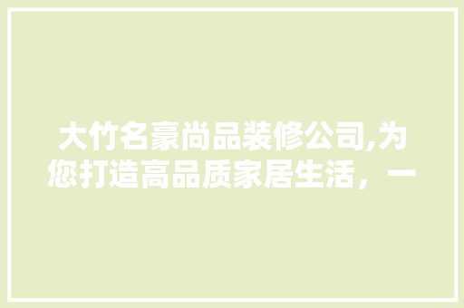 大竹名豪尚品装修公司,为您打造高品质家居生活，一站式服务体验 大竹名豪尚品装修公司,为您打造高品质家居生活，一站式服务体验 二手房