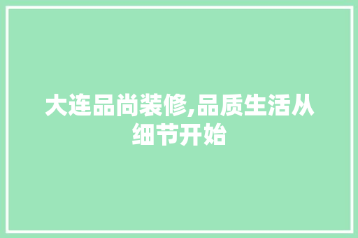 大连品尚装修,品质生活从细节开始 大连品尚装修,品质生活从细节开始 家居装饰