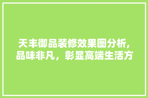 天丰御品装修效果图分析,品味非凡，彰显高端生活方法 天丰御品装修效果图分析,品味非凡，彰显高端生活方法 买房须知