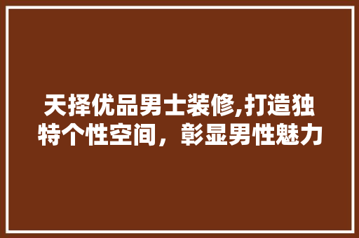 天择优品男士装修,打造独特个性空间，彰显男性魅力 天择优品男士装修,打造独特个性空间，彰显男性魅力 买房须知