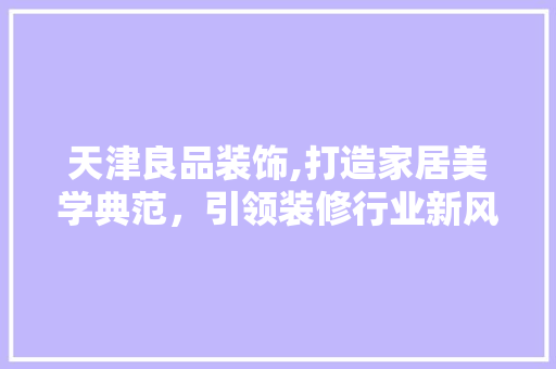 天津良品装饰,打造家居美学典范，引领装修行业新风尚 天津良品装饰,打造家居美学典范，引领装修行业新风尚 买房须知