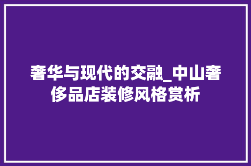 奢华与现代的交融_中山奢侈品店装修风格赏析 奢华与现代的交融_中山奢侈品店装修风格赏析 买房须知