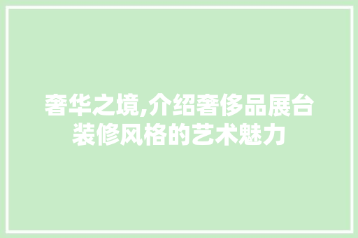 奢华之境,介绍奢侈品展台装修风格的艺术魅力 奢华之境,介绍奢侈品展台装修风格的艺术魅力 装修知识