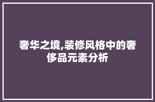 奢华之境,装修风格中的奢侈品元素分析 奢华之境,装修风格中的奢侈品元素分析 家居设计