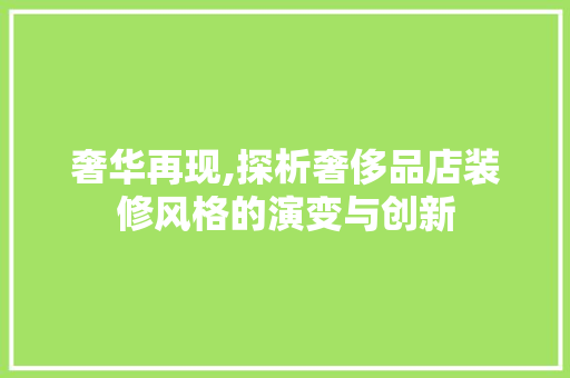奢华再现,探析奢侈品店装修风格的演变与创新 奢华再现,探析奢侈品店装修风格的演变与创新 家居装饰