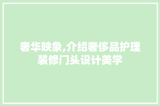 奢华映象,介绍奢侈品护理装修门头设计美学 奢华映象,介绍奢侈品护理装修门头设计美学 家居装饰