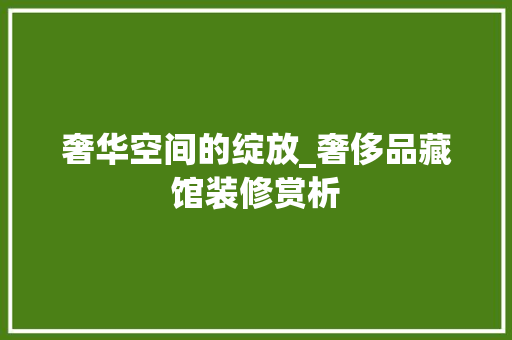 奢华空间的绽放_奢侈品藏馆装修赏析 奢华空间的绽放_奢侈品藏馆装修赏析 二手房