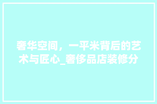 奢华空间，一平米背后的艺术与匠心_奢侈品店装修分析 奢华空间，一平米背后的艺术与匠心_奢侈品店装修分析 买房须知