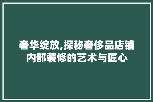 奢华绽放,探秘奢侈品店铺内部装修的艺术与匠心 奢华绽放,探秘奢侈品店铺内部装修的艺术与匠心 买房须知