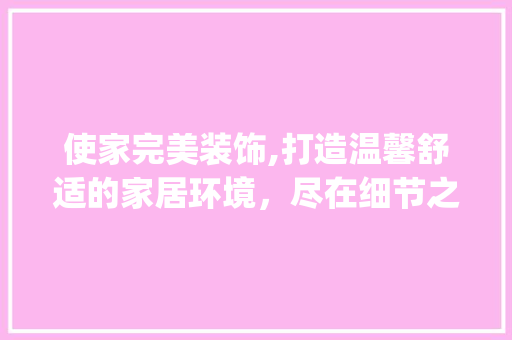 使家完美装饰,打造温馨舒适的家居环境，尽在细节之处_使家完美装饰 使家完美装饰,打造温馨舒适的家居环境，尽在细节之处_使家完美装饰 家居设计