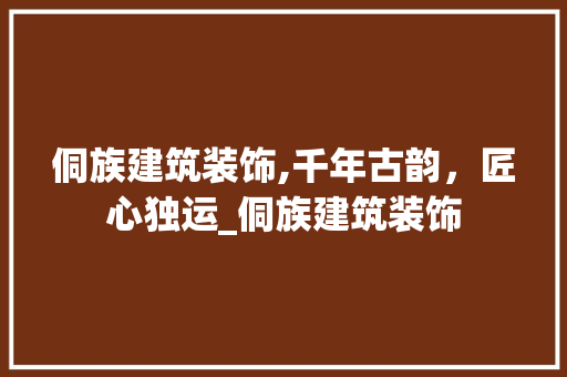 侗族建筑装饰,千年古韵，匠心独运_侗族建筑装饰 侗族建筑装饰,千年古韵，匠心独运_侗族建筑装饰 家居装饰
