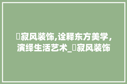 侘寂风装饰,诠释东方美学，演绎生活艺术_侘寂风装饰 侘寂风装饰,诠释东方美学，演绎生活艺术_侘寂风装饰 家居设计