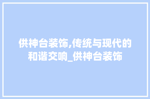 供神台装饰,传统与现代的和谐交响_供神台装饰 供神台装饰,传统与现代的和谐交响_供神台装饰 买房须知