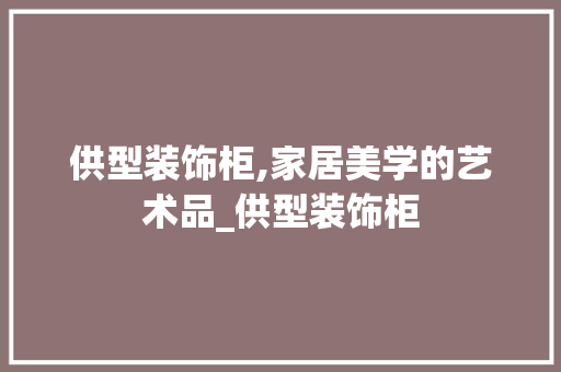 供型装饰柜,家居美学的艺术品_供型装饰柜 供型装饰柜,家居美学的艺术品_供型装饰柜 买房须知