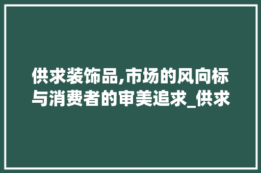 供求装饰品,市场的风向标与消费者的审美追求_供求装饰品 供求装饰品,市场的风向标与消费者的审美追求_供求装饰品 二手房