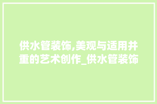 供水管装饰,美观与适用并重的艺术创作_供水管装饰 供水管装饰,美观与适用并重的艺术创作_供水管装饰 家居设计