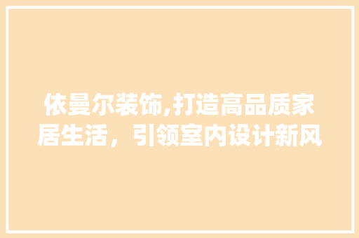 依曼尔装饰,打造高品质家居生活，引领室内设计新风尚_依曼尔装饰 依曼尔装饰,打造高品质家居生活，引领室内设计新风尚_依曼尔装饰 家居设计