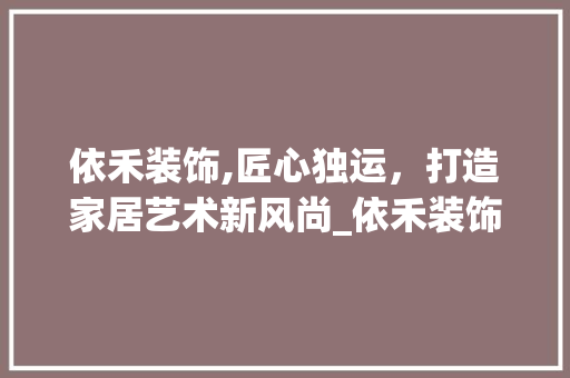 依禾装饰,匠心独运，打造家居艺术新风尚_依禾装饰老板 依禾装饰,匠心独运，打造家居艺术新风尚_依禾装饰老板 买房须知