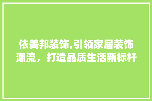 依美邦装饰,引领家居装饰潮流，打造品质生活新标杆_依美邦装饰 依美邦装饰,引领家居装饰潮流，打造品质生活新标杆_依美邦装饰 家居设计
