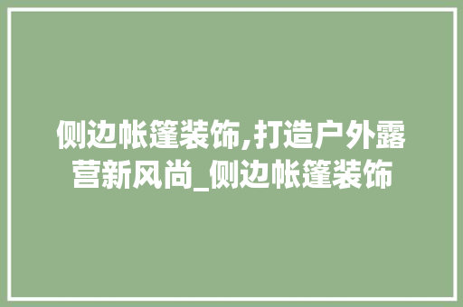 侧边帐篷装饰,打造户外露营新风尚_侧边帐篷装饰 侧边帐篷装饰,打造户外露营新风尚_侧边帐篷装饰 家居设计