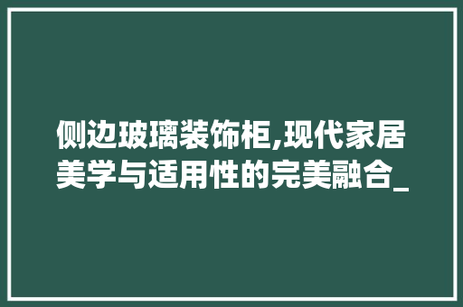 侧边玻璃装饰柜,现代家居美学与适用性的完美融合_侧边玻璃装饰柜 侧边玻璃装饰柜,现代家居美学与适用性的完美融合_侧边玻璃装饰柜 家居装饰