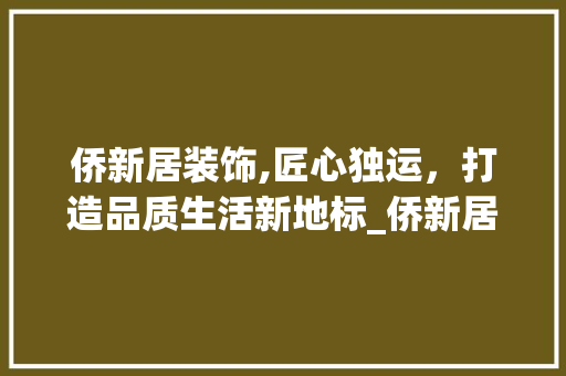 侨新居装饰,匠心独运，打造品质生活新地标_侨新居装饰 侨新居装饰,匠心独运，打造品质生活新地标_侨新居装饰 家居设计
