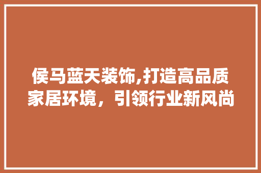 侯马蓝天装饰,打造高品质家居环境，引领行业新风尚_侯马蓝天装饰 侯马蓝天装饰,打造高品质家居环境，引领行业新风尚_侯马蓝天装饰 家居设计