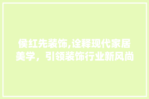 侯红先装饰,诠释现代家居美学，引领装饰行业新风尚_侯红先装饰 侯红先装饰,诠释现代家居美学，引领装饰行业新风尚_侯红先装饰 家居设计