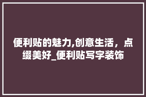 便利贴的魅力,创意生活，点缀美好_便利贴写字装饰 便利贴的魅力,创意生活，点缀美好_便利贴写字装饰 买房须知