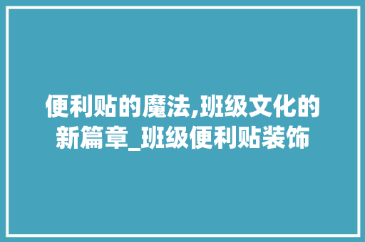 便利贴的魔法,班级文化的新篇章_班级便利贴装饰 便利贴的魔法,班级文化的新篇章_班级便利贴装饰 二手房