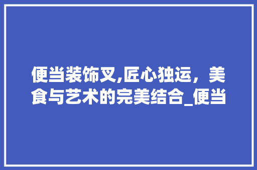 便当装饰叉,匠心独运，美食与艺术的完美结合_便当装饰叉 便当装饰叉,匠心独运，美食与艺术的完美结合_便当装饰叉 家居设计
