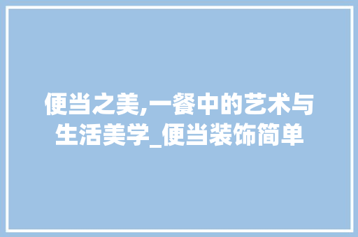 便当之美,一餐中的艺术与生活美学_便当装饰简单 便当之美,一餐中的艺术与生活美学_便当装饰简单 家居装饰