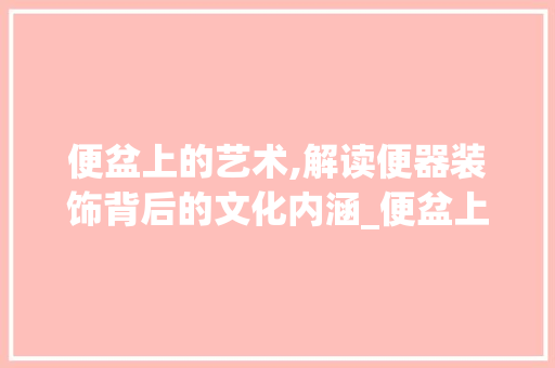 便盆上的艺术,解读便器装饰背后的文化内涵_便盆上的装饰 便盆上的艺术,解读便器装饰背后的文化内涵_便盆上的装饰 装修知识