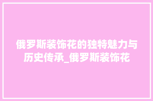 俄罗斯装饰花的独特魅力与历史传承_俄罗斯装饰花 俄罗斯装饰花的独特魅力与历史传承_俄罗斯装饰花 二手房