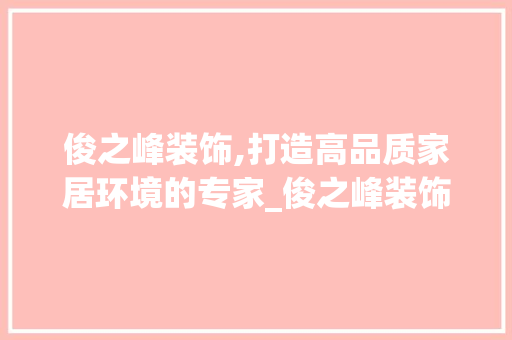 俊之峰装饰,打造高品质家居环境的专家_俊之峰装饰 俊之峰装饰,打造高品质家居环境的专家_俊之峰装饰 家居设计