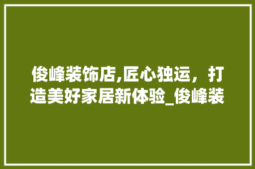 俊峰装饰店,匠心独运，打造美好家居新体验_俊峰装饰店 俊峰装饰店,匠心独运，打造美好家居新体验_俊峰装饰店 家居设计