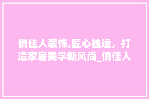 俏佳人装饰,匠心独运，打造家居美学新风尚_俏佳人装饰 俏佳人装饰,匠心独运，打造家居美学新风尚_俏佳人装饰 家居设计