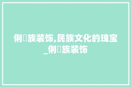 俐侎族装饰,民族文化的瑰宝_俐侎族装饰 俐侎族装饰,民族文化的瑰宝_俐侎族装饰 家居设计